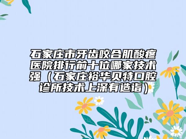 石家庄市牙齿咬合肌酸疼医院排行前十位哪家技术强（石家庄裕华贝特口腔诊所技术上深有造诣）