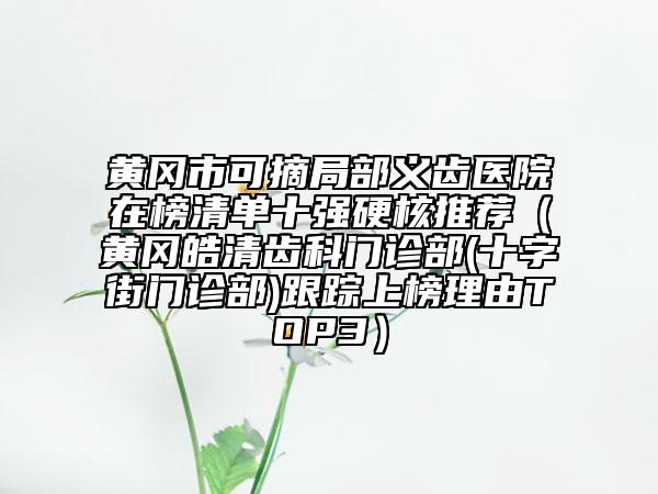 黄冈市可摘局部义齿医院在榜清单十强硬核推荐（黄冈皓清齿科门诊部(十字街门诊部)跟踪上榜理由TOP3）