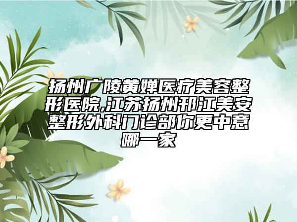 扬州广陵黄婵医疗美容整形医院,江苏扬州邗江美安整形外科门诊部你更中意哪一家