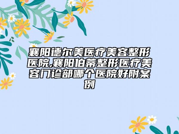 襄阳德尔美医疗美容整形医院,襄阳伯蒂整形医疗美容门诊部哪个医院好附案例