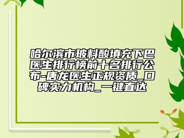 哈尔滨市玻料酸填充下巴医生排行榜前十名排行公布-唐龙医生正规资质_口碑实力机构_一键直达