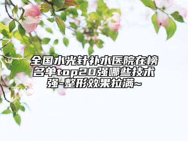 全国水光针补水医院在榜名单top20强哪些技术强-整形效果拉满~