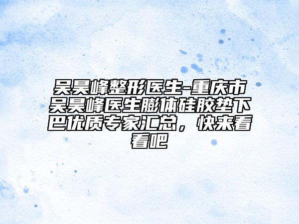 吴昊峰整形医生-重庆市吴昊峰医生膨体硅胶垫下巴优质专家汇总，快来看看吧