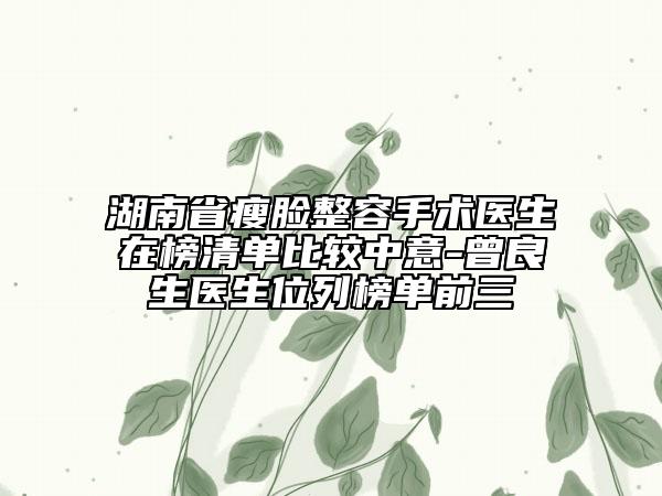 湖南省瘦脸整容手术医生在榜清单比较中意-曾良生医生位列榜单前三