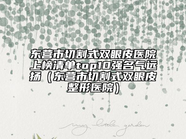 东营市切割式双眼皮医院上榜清单top10强名气远扬（东营市切割式双眼皮整形医院）