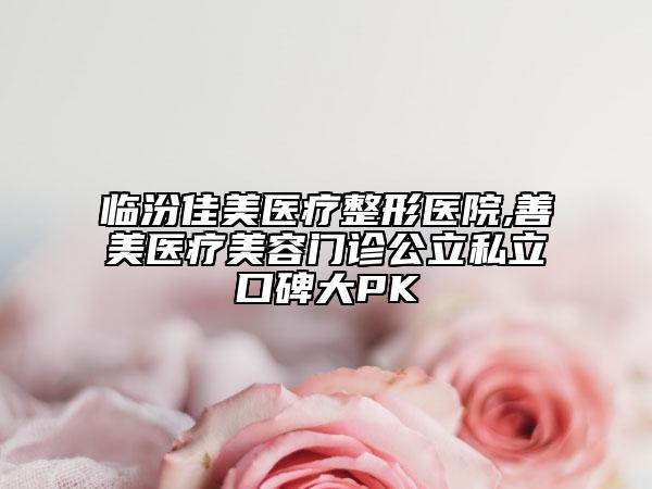 临汾佳美医疗整形医院,善美医疗美容门诊公立私立口碑大PK