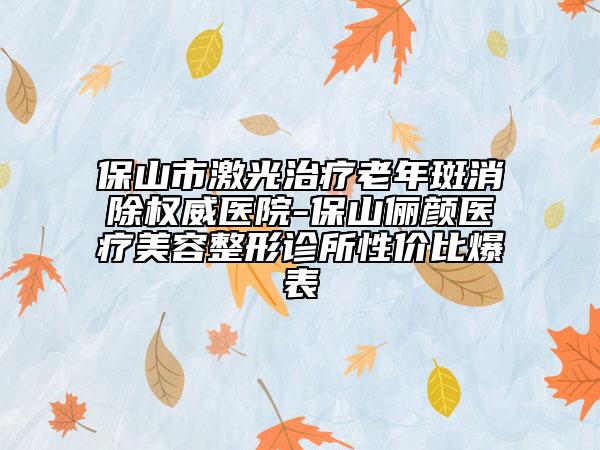 保山市激光治疗老年斑消除权威医院-保山俪颜医疗美容整形诊所性价比爆表