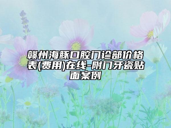 赣州海豚口腔门诊部价格表(费用)在线-附门牙瓷贴面案例