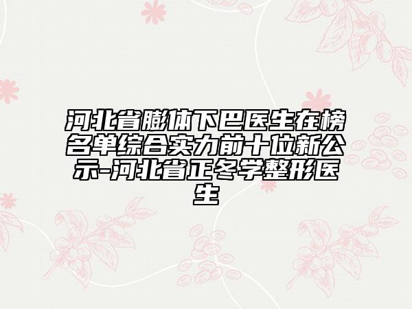 河北省膨体下巴医生在榜名单综合实力前十位新公示-河北省正冬学整形医生