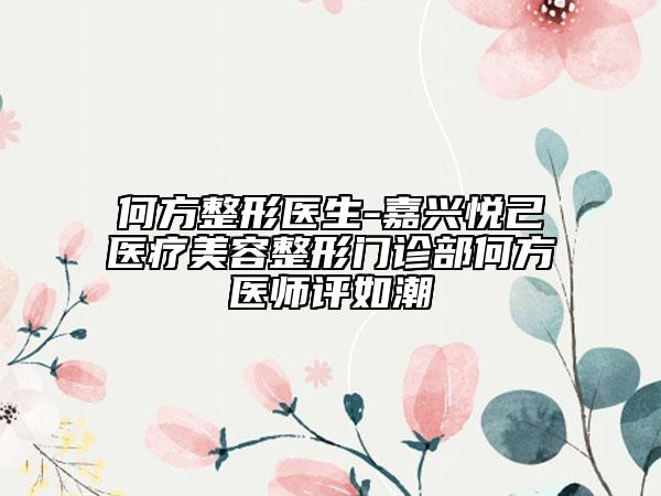 何方整形医生-嘉兴悦己医疗美容整形门诊部何方医师评如潮