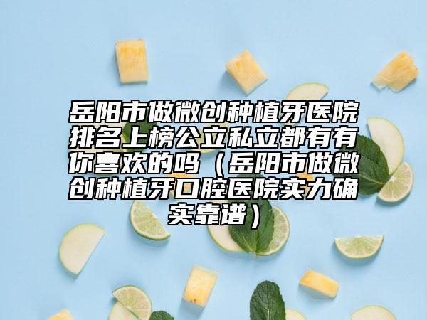 岳阳市做微创种植牙医院排名上榜公立私立都有有你喜欢的吗（岳阳市做微创种植牙口腔医院实力确实靠谱）