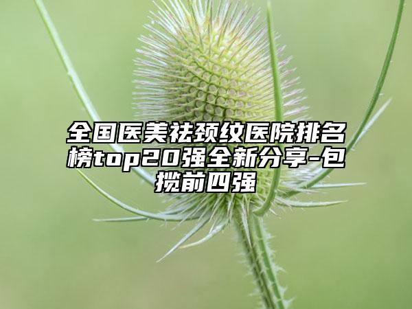 全国医美祛颈纹医院排名榜top20强全新分享-包揽前四强