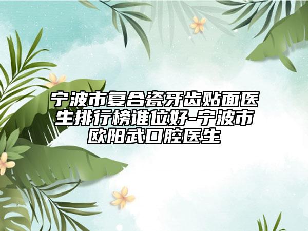 宁波市复合瓷牙齿贴面医生排行榜谁位好-宁波市欧阳武口腔医生