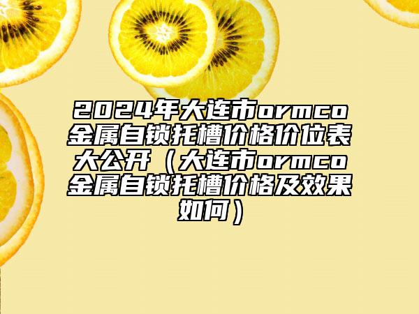 2024年大连市ormco金属自锁托槽价格价位表大公开（大连市ormco金属自锁托槽价格及效果如何）