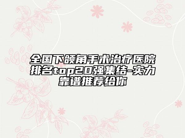 全国下颌角手术治疗医院排名top20强集结-实力靠谱推荐给你