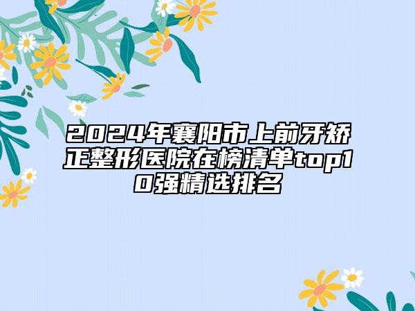 2024年襄阳市上前牙矫正整形医院在榜清单top10强精选排名