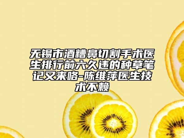 无锡市酒糟鼻切割手术医生排行前六久违的种草笔记又来咯-陈维萍医生技术不赖