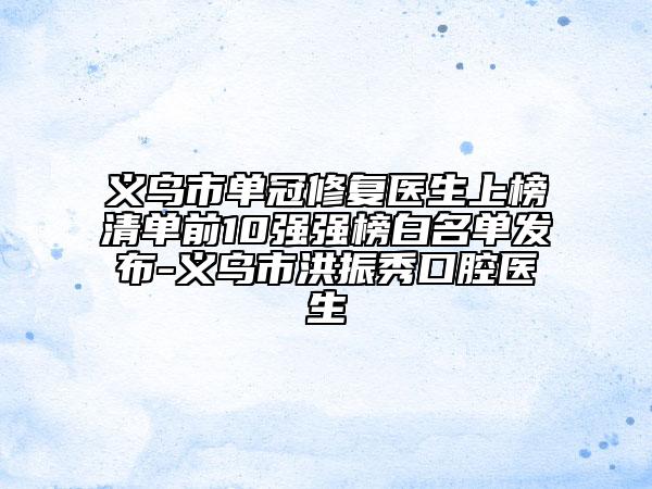 义乌市单冠修复医生上榜清单前10强强榜白名单发布-义乌市洪振秀口腔医生