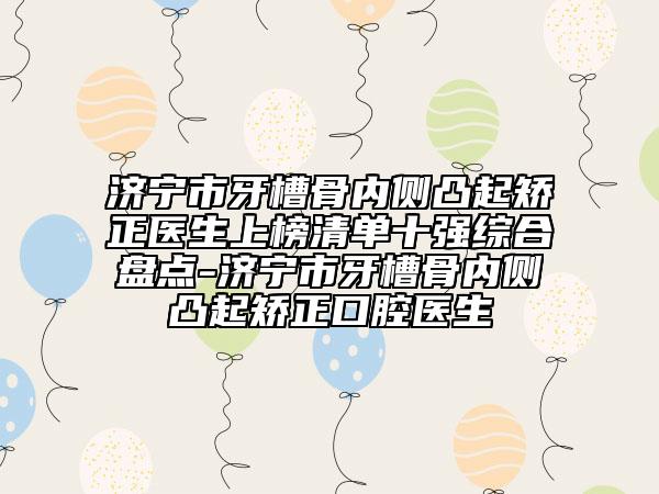 济宁市牙槽骨内侧凸起矫正医生上榜清单十强综合盘点-济宁市牙槽骨内侧凸起矫正口腔医生