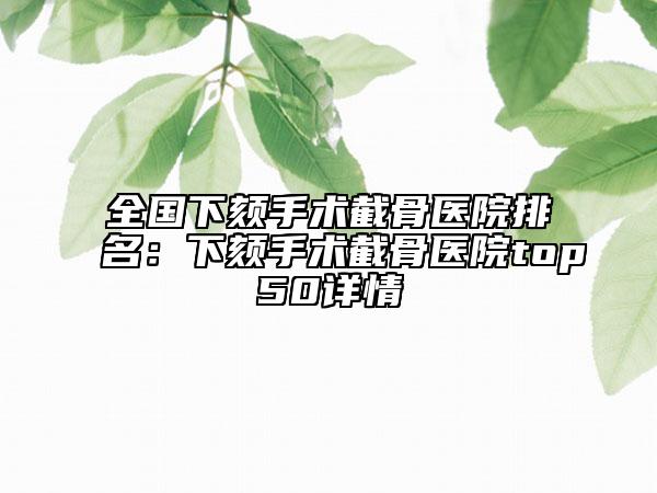 全国下颏手术截骨医院排名：下颏手术截骨医院top50详情