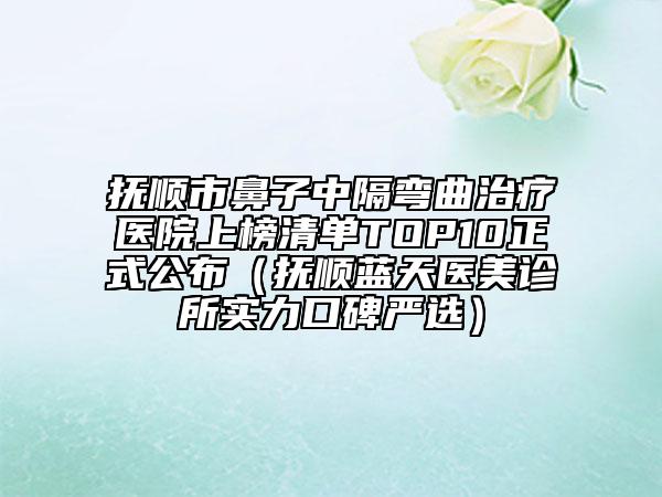 抚顺市鼻子中隔弯曲治疗医院上榜清单TOP10正式公布（抚顺蓝天医美诊所实力口碑严选）