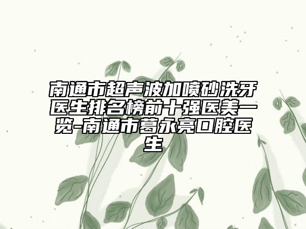 南通市超声波加喷砂洗牙医生排名榜前十强医美一览-南通市葛永亮口腔医生