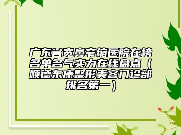 广东省宽鼻窄缩医院在榜名单名气实力在线盘点（顺德东康整形美容门诊部排名第一）