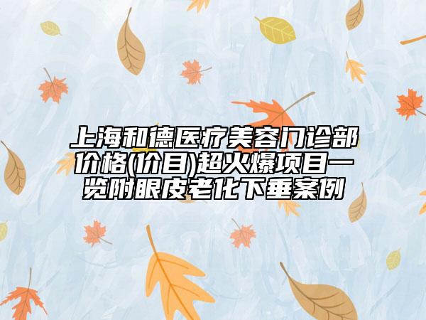 上海和德医疗美容门诊部价格(价目)超火爆项目一览附眼皮老化下垂案例