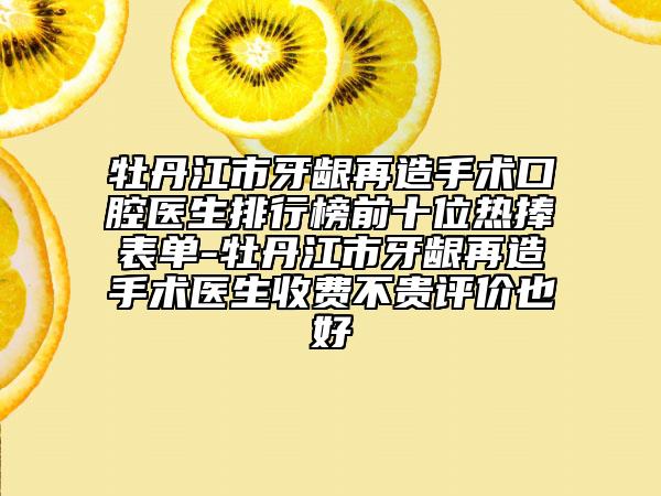 牡丹江市牙龈再造手术口腔医生排行榜前十位热捧表单-牡丹江市牙龈再造手术医生收费不贵评价也好