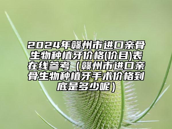 2024年赣州市进口亲骨生物种植牙价格(价目)表在线参考（赣州市进口亲骨生物种植牙手术价格到底是多少呢）