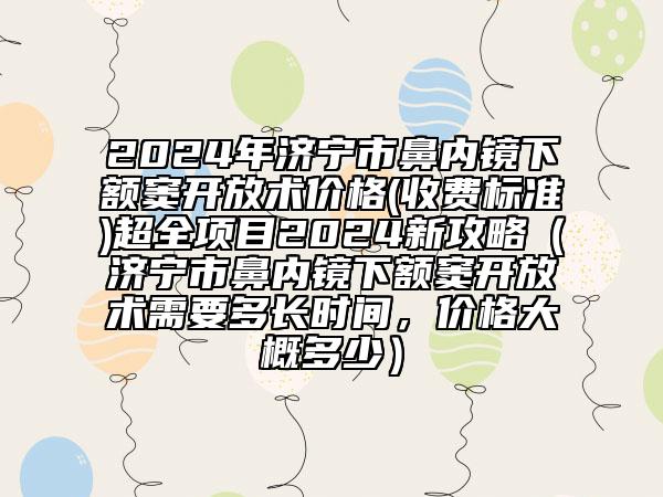 2024年济宁市鼻内镜下额窦开放术价格(收费标准)超全项目2024新攻略（济宁市鼻内镜下额窦开放术需要多长时间，价格大概多少）