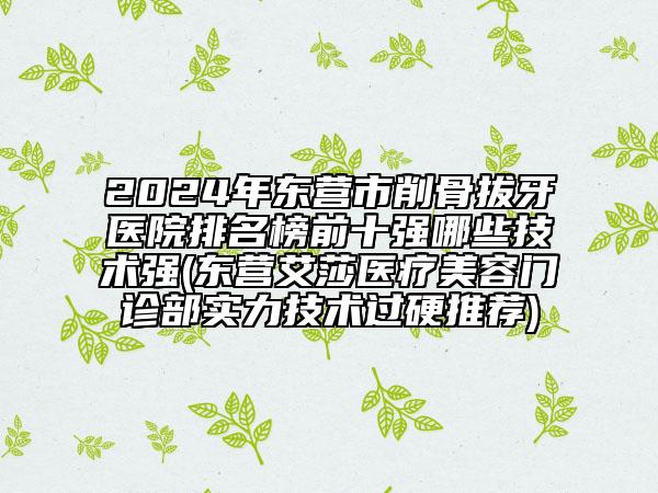 2024年东营市削骨拔牙医院排名榜前十强哪些技术强(东营艾莎医疗美容门诊部实力技术过硬推荐)