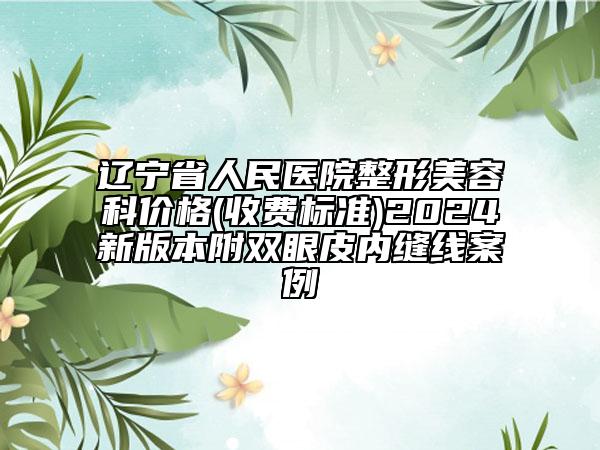 辽宁省人民医院整形美容科价格(收费标准)2024新版本附双眼皮内缝线案例