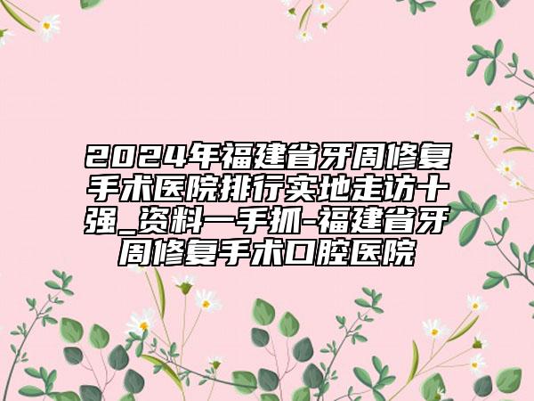 2024年福建省牙周修复手术医院排行实地走访十强_资料一手抓-福建省牙周修复手术口腔医院