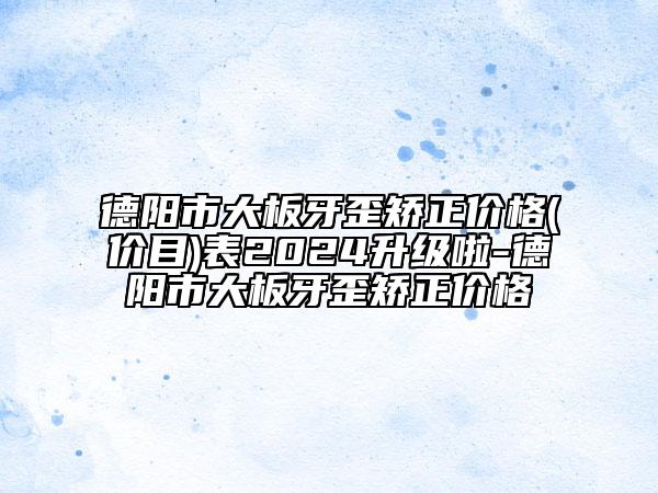 德阳市大板牙歪矫正价格(价目)表2024升级啦-德阳市大板牙歪矫正价格