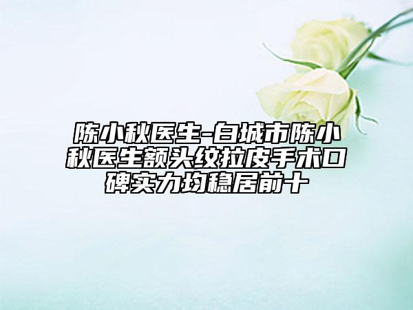 陈小秋医生-白城市陈小秋医生额头纹拉皮手术口碑实力均稳居前十