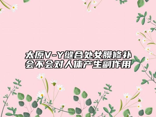 太原V-Y缝合处女膜修补会不会对人体产生副作用