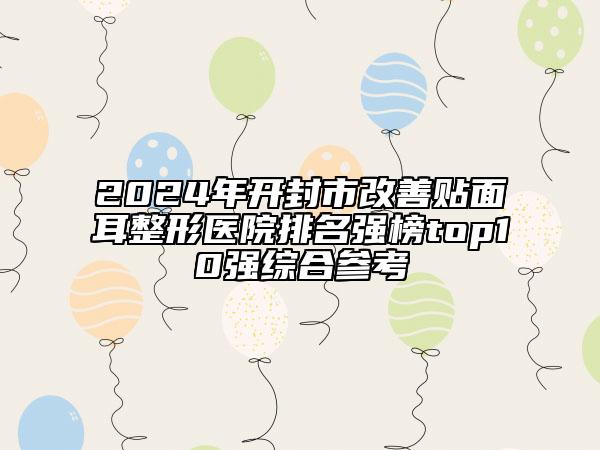 2024年开封市改善贴面耳整形医院排名强榜top10强综合参考