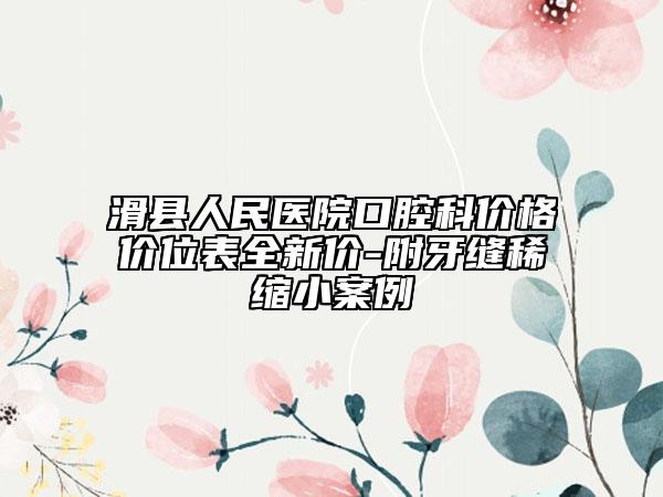 滑县人民医院口腔科价格价位表全新价-附牙缝稀缩小案例