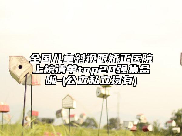 全国儿童斜视眼矫正医院上榜清单top20强集合啦-(公立私立均有)