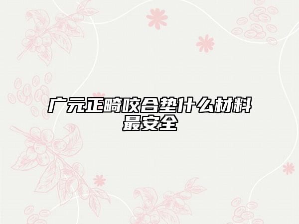 广元正畸咬合垫什么材料最安全