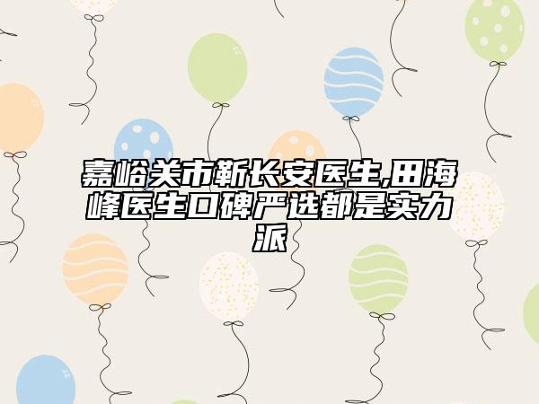 嘉峪关市靳长安医生,田海峰医生口碑严选都是实力派