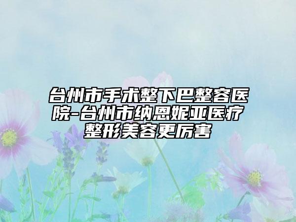 台州市手术整下巴整容医院-台州市纳恩妮亚医疗整形美容更厉害