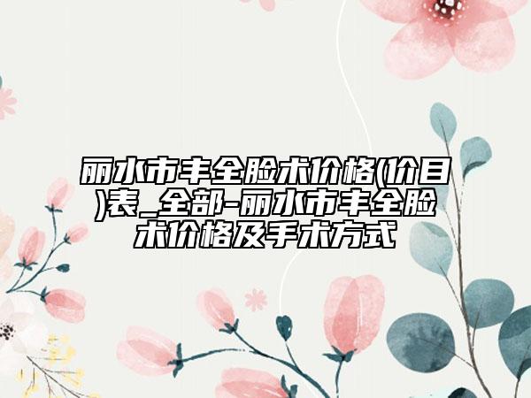 丽水市丰全脸术价格(价目)表_全部-丽水市丰全脸术价格及手术方式