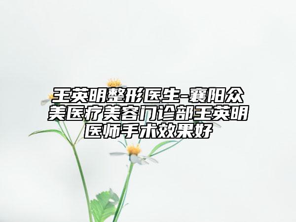 王英明整形医生-襄阳众美医疗美容门诊部王英明医师手术效果好