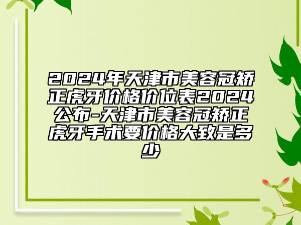 2024年天津市美容冠矫正虎牙价格价位表2024公布-天津市美容冠矫正虎牙手术要价格大致是多少