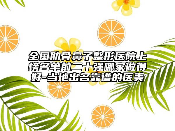 全国肋骨鼻子整形医院上榜名单前二十强哪家做得好-当地出名靠谱的医美