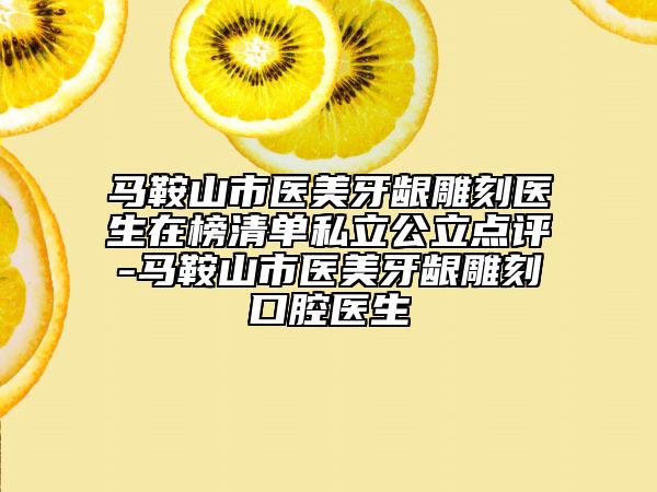 马鞍山市医美牙龈雕刻医生在榜清单私立公立点评-马鞍山市医美牙龈雕刻口腔医生