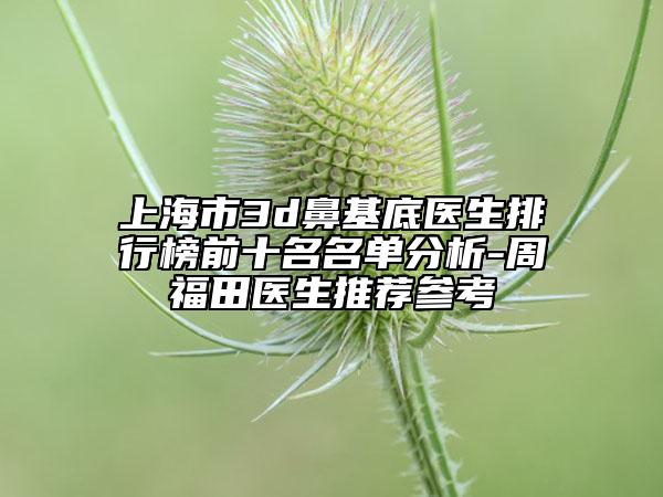 上海市3d鼻基底医生排行榜前十名名单分析-周福田医生推荐参考