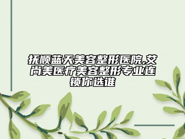 抚顺蓝天美容整形医院,艾尚美医疗美容整形专业连锁你选谁